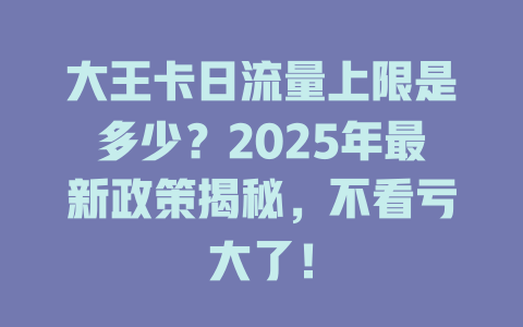 大王卡日流量上限是多少？2025年最新政策揭秘，不看亏大了！