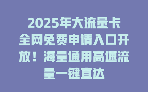2025年大流量卡全网免费申请入口开放！海量通用高速流量一键直达