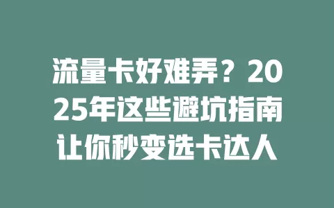流量卡好难弄？2025年这些避坑指南让你秒变选卡达人