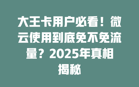 大王卡用户必看！微云使用到底免不免流量？2025年真相揭秘