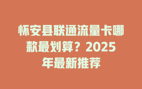 怀安县联通流量卡哪款最划算？2025年最新推荐