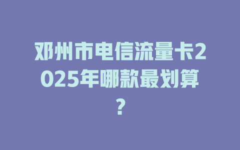 邓州市电信流量卡2025年哪款最划算？