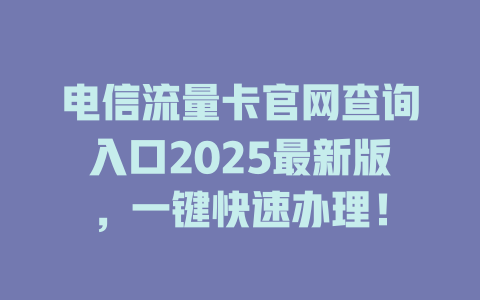 电信流量卡官网查询入口2025最新版，一键快速办理！