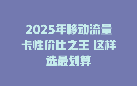 2025年移动流量卡性价比之王 这样选最划算