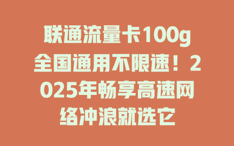 联通流量卡100g全国通用不限速！2025年畅享高速网络冲浪就选它