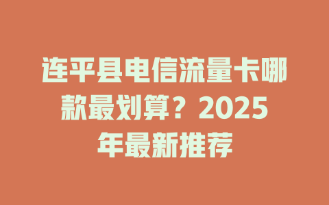 连平县电信流量卡哪款最划算？2025年最新推荐