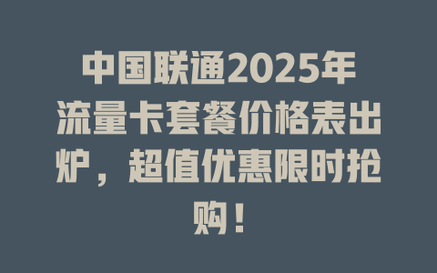 中国联通2025年流量卡套餐价格表出炉，超值优惠限时抢购！