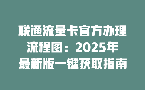联通流量卡官方办理流程图：2025年最新版一键获取指南
