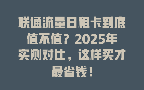 联通流量日租卡到底值不值？2025年实测对比，这样买才最省钱！