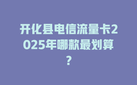 开化县电信流量卡2025年哪款最划算？