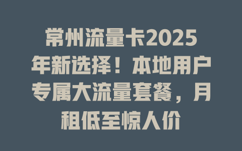 常州流量卡2025年新选择！本地用户专属大流量套餐，月租低至惊人价