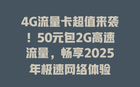 4G流量卡超值来袭！50元包2G高速流量，畅享2025年极速网络体验