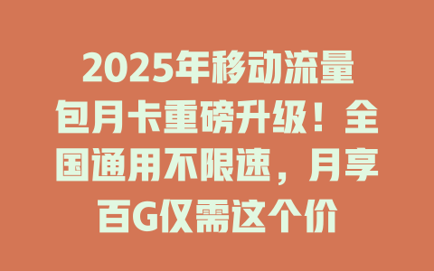 2025年移动流量包月卡重磅升级！全国通用不限速，月享百G仅需这个价