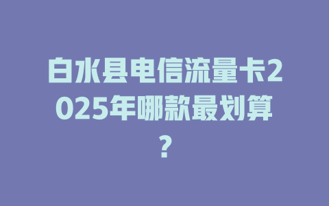 白水县电信流量卡2025年哪款最划算？