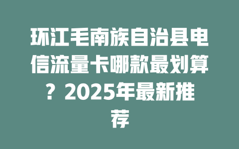 环江毛南族自治县电信流量卡哪款最划算？2025年最新推荐