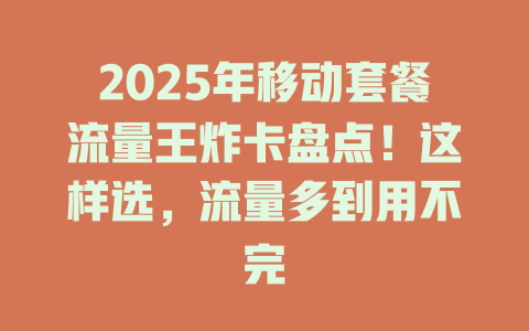 2025年移动套餐流量王炸卡盘点！这样选，流量多到用不完