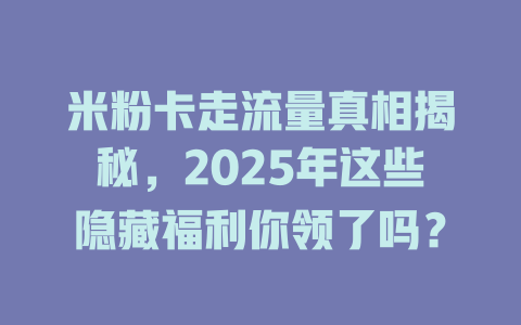 米粉卡走流量真相揭秘，2025年这些隐藏福利你领了吗？