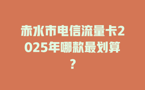赤水市电信流量卡2025年哪款最划算？