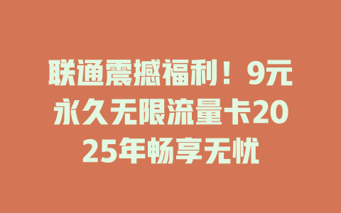联通震撼福利！9元永久无限流量卡2025年畅享无忧