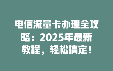 电信流量卡办理全攻略：2025年最新教程，轻松搞定！