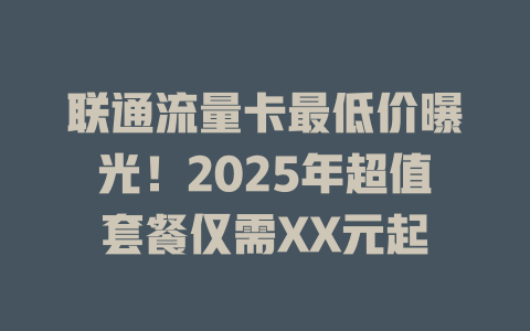 联通流量卡最低价曝光！2025年超值套餐仅需XX元起