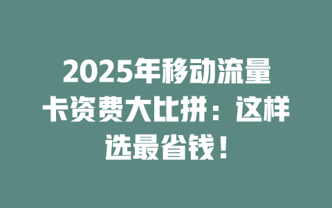 2025年移动流量卡资费大比拼：这样选最省钱！
