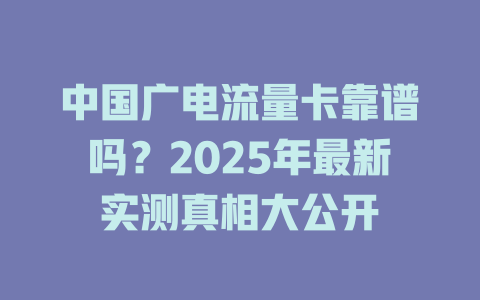 中国广电流量卡靠谱吗？2025年最新实测真相大公开