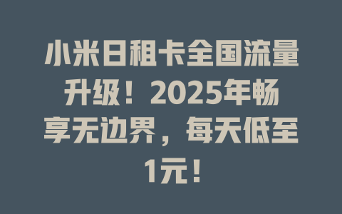 小米日租卡全国流量升级！2025年畅享无边界，每天低至1元！