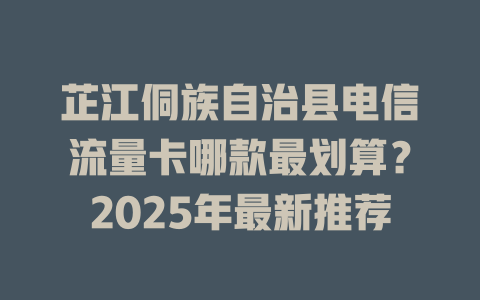 芷江侗族自治县电信流量卡哪款最划算？2025年最新推荐