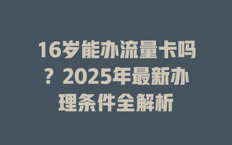 16岁能办流量卡吗？2025年最新办理条件全解析