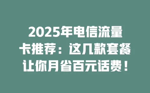 2025年电信流量卡推荐：这几款套餐让你月省百元话费！