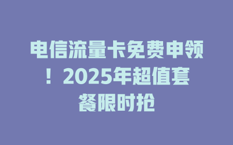 电信流量卡免费申领！2025年超值套餐限时抢