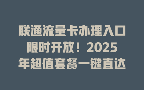 联通流量卡办理入口限时开放！2025年超值套餐一键直达