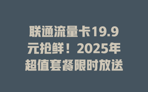 联通流量卡19.9元抢鲜！2025年超值套餐限时放送