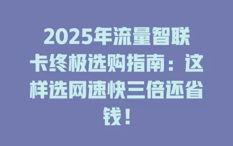 2025年流量智联卡终极选购指南：这样选网速快三倍还省钱！