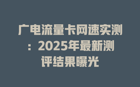 广电流量卡网速实测：2025年最新测评结果曝光
