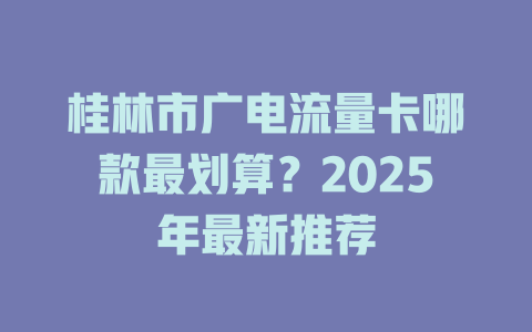 桂林市广电流量卡哪款最划算？2025年最新推荐