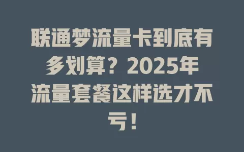 联通梦流量卡到底有多划算？2025年流量套餐这样选才不亏！