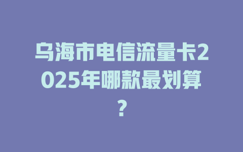 乌海市电信流量卡2025年哪款最划算？