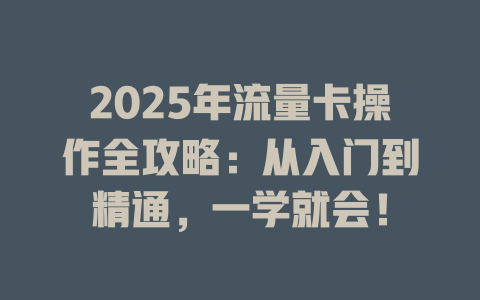 2025年流量卡操作全攻略：从入门到精通，一学就会！