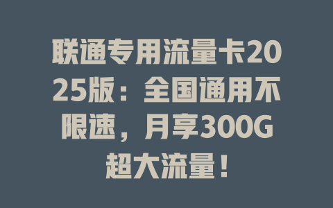 联通专用流量卡2025版：全国通用不限速，月享300G超大流量！