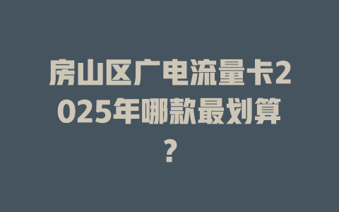 房山区广电流量卡2025年哪款最划算？
