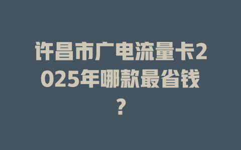 许昌市广电流量卡2025年哪款最省钱？