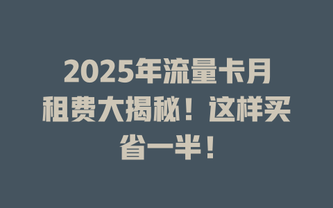 2025年流量卡月租费大揭秘！这样买省一半！