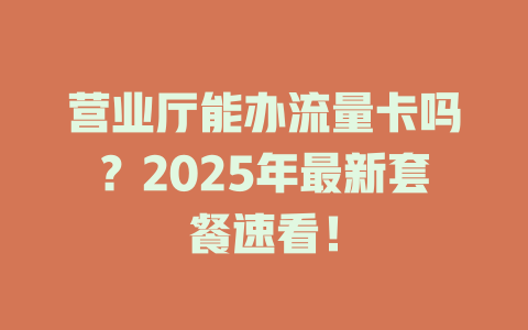 营业厅能办流量卡吗？2025年最新套餐速看！