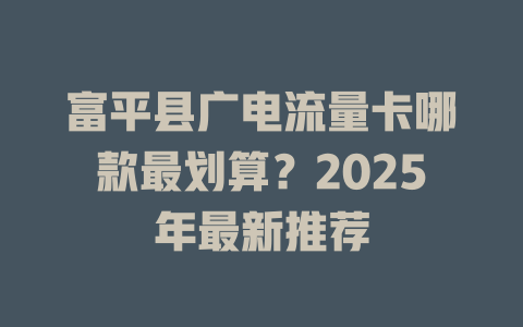 富平县广电流量卡哪款最划算？2025年最新推荐