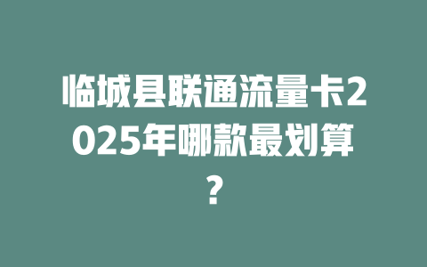 临城县联通流量卡2025年哪款最划算？