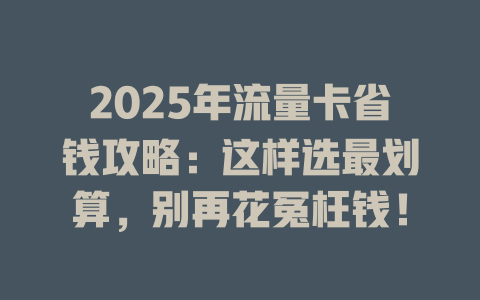 2025年流量卡省钱攻略：这样选最划算，别再花冤枉钱！