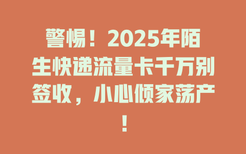 警惕！2025年陌生快递流量卡千万别签收，小心倾家荡产！