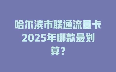 哈尔滨市联通流量卡2025年哪款最划算？
